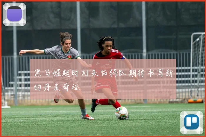 黑马崛起时刻来临弱队期待书写新的丹麦奇迹