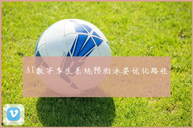 AI数字孪生系统预测泳姿优化路径