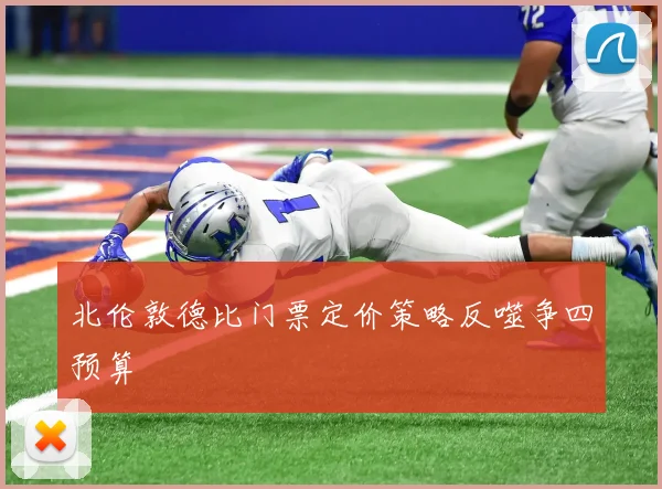 北伦敦德比门票定价策略反噬争四预算