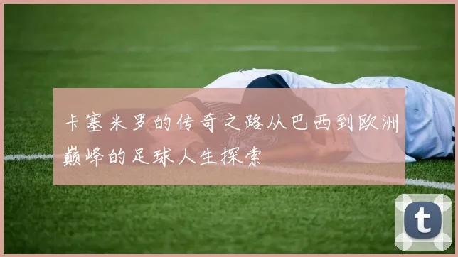 卡塞米罗的传奇之路从巴西到欧洲巅峰的足球人生探索