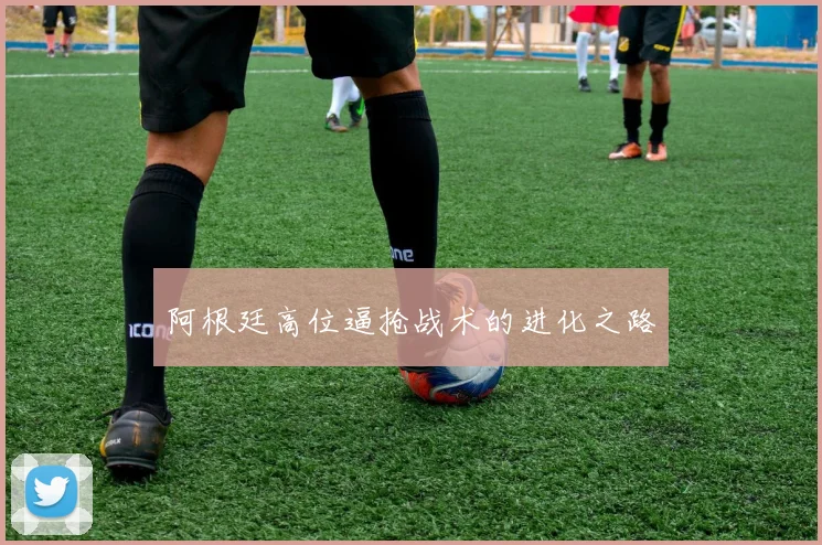 阿根廷高位逼抢战术的进化之路