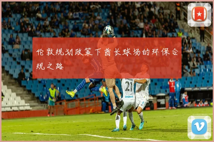 伦敦规划政策下酋长球场的环保合规之路