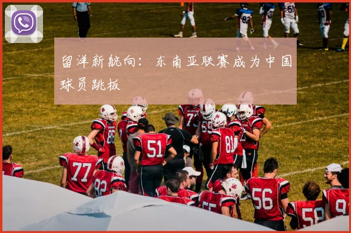 留洋新航向：东南亚联赛成为中国球员跳板