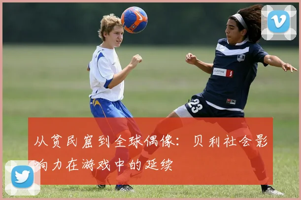 从贫民窟到全球偶像：贝利社会影响力在游戏中的延续