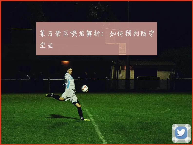 莱万禁区嗅觉解析：如何预判防守空当