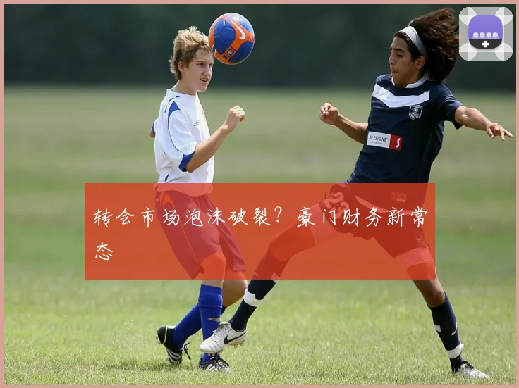 转会市场泡沫破裂？豪门财务新常态