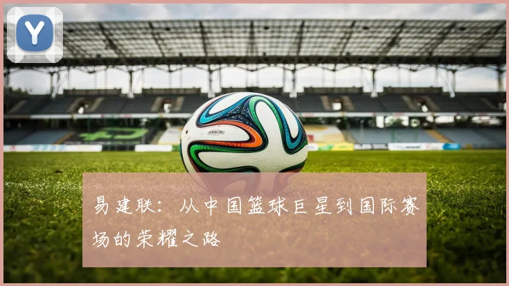 易建联：从中国篮球巨星到国际赛场的荣耀之路