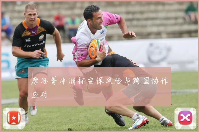 摩洛哥非洲杯安保风险与跨国协作应对