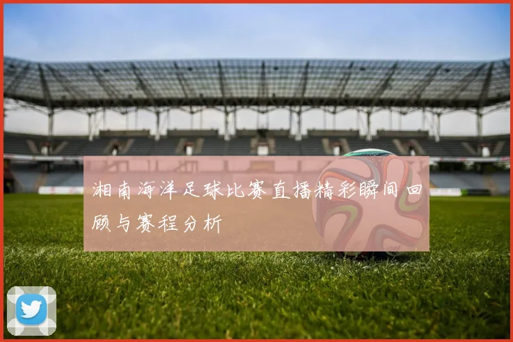 湘南海洋足球比赛直播精彩瞬间回顾与赛程分析