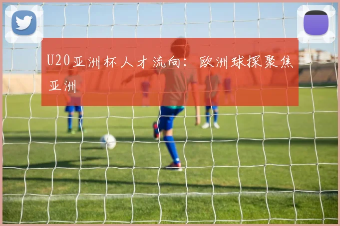 U20亚洲杯人才流向：欧洲球探聚焦亚洲