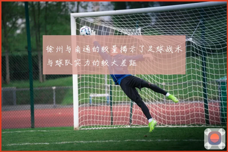 徐州与南通的较量揭示了足球战术与球队实力的较大差距