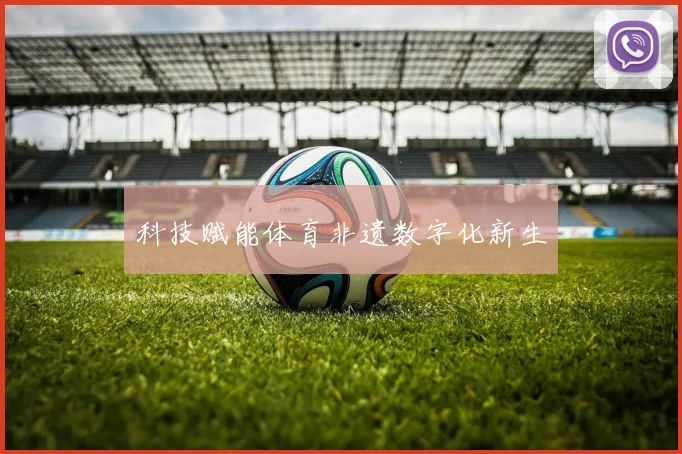科技赋能体育非遗数字化新生