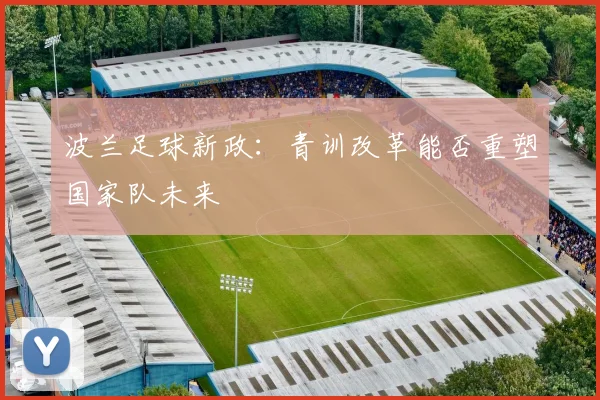波兰足球新政：青训改革能否重塑国家队未来