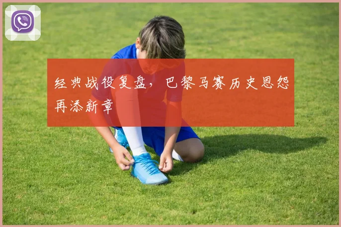 经典战役复盘，巴黎马赛历史恩怨再添新章