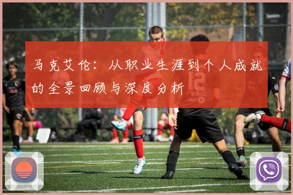 马克艾伦：从职业生涯到个人成就的全景回顾与深度分析