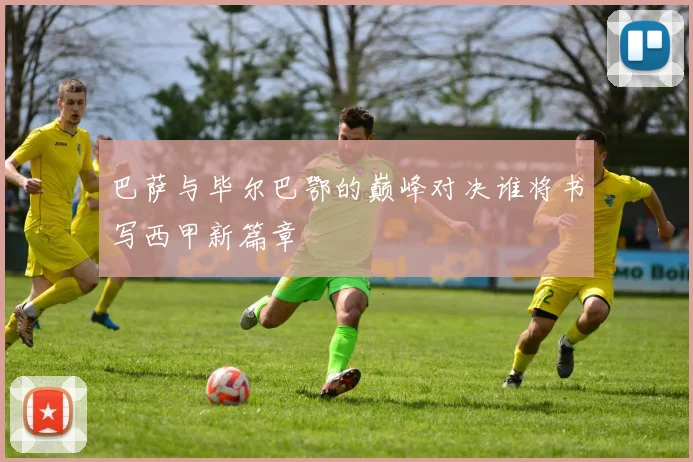 巴萨与毕尔巴鄂的巅峰对决谁将书写西甲新篇章
