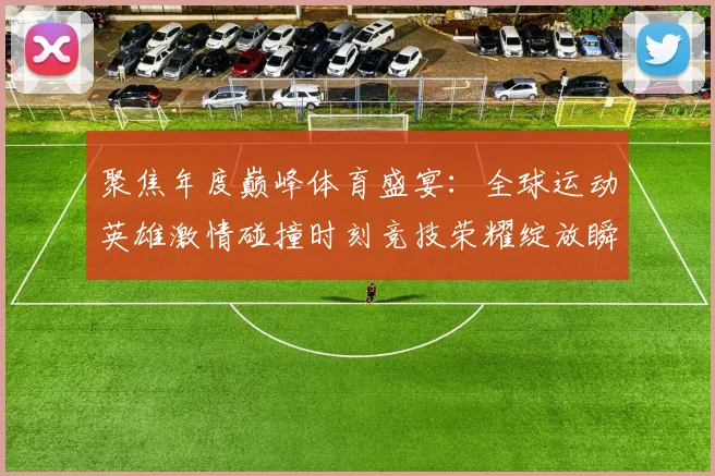聚焦年度巅峰体育盛宴：全球运动英雄激情碰撞时刻竞技荣耀绽放瞬